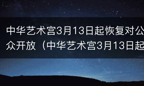 中华艺术宫3月13日起恢复对公众开放（中华艺术宫3月13日起恢复对公众开放吗）