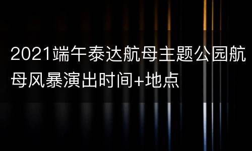 2021端午泰达航母主题公园航母风暴演出时间+地点