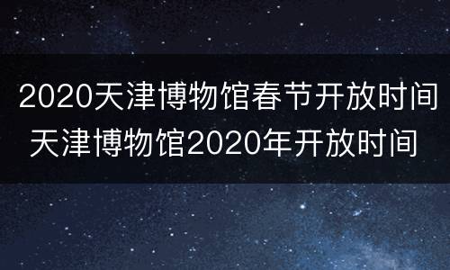 2020天津博物馆春节开放时间 天津博物馆2020年开放时间