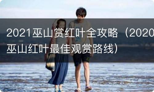 2021巫山赏红叶全攻略（2020巫山红叶最佳观赏路线）