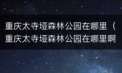 重庆太寺垭森林公园在哪里（重庆太寺垭森林公园在哪里啊）