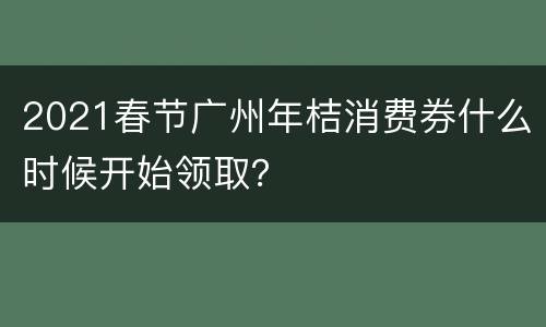 2021春节广州年桔消费券什么时候开始领取？