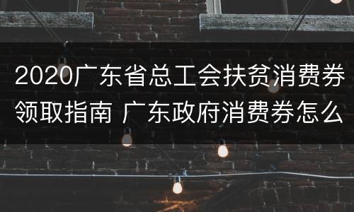 2020广东省总工会扶贫消费券领取指南 广东政府消费券怎么领