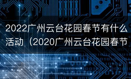 2022广州云台花园春节有什么活动（2020广州云台花园春节活动）