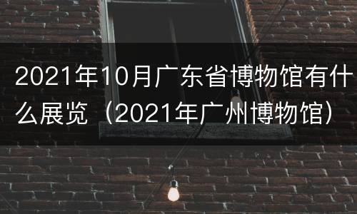2021年10月广东省博物馆有什么展览（2021年广州博物馆）
