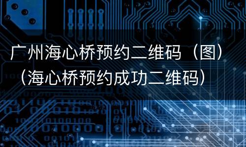 广州海心桥预约二维码（图）（海心桥预约成功二维码）