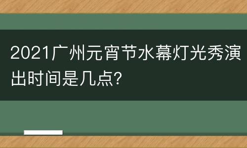 2021广州元宵节水幕灯光秀演出时间是几点？