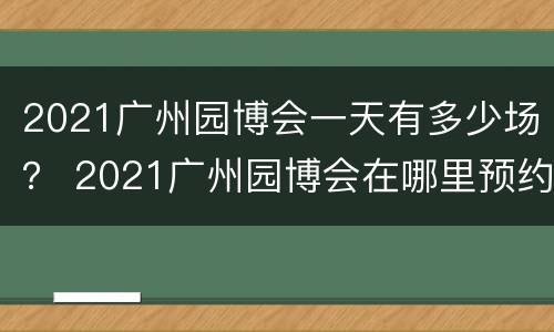 2021广州园博会一天有多少场？ 2021广州园博会在哪里预约