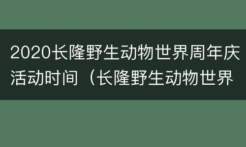 2020长隆野生动物世界周年庆活动时间（长隆野生动物世界春节营业吗）