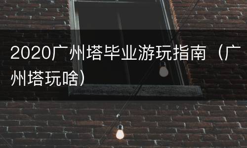 2020广州塔毕业游玩指南（广州塔玩啥）