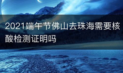 2021端午节佛山去珠海需要核酸检测证明吗