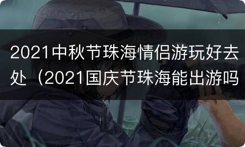 2021中秋节珠海情侣游玩好去处（2021国庆节珠海能出游吗）