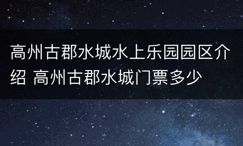 高州古郡水城水上乐园园区介绍 高州古郡水城门票多少