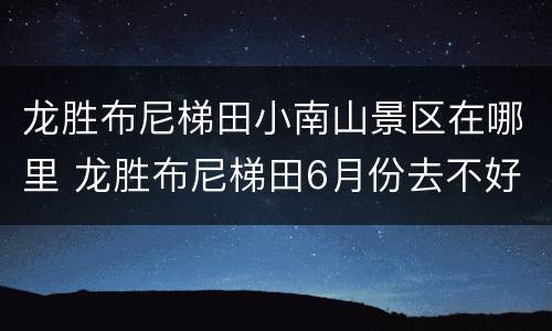 龙胜布尼梯田小南山景区在哪里 龙胜布尼梯田6月份去不好看