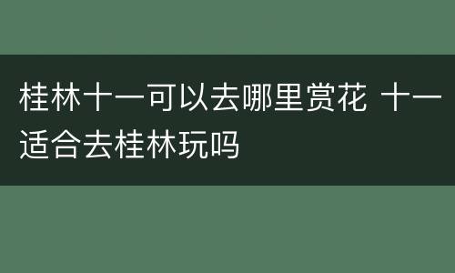 桂林十一可以去哪里赏花 十一适合去桂林玩吗