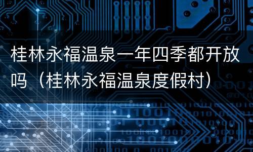 桂林永福温泉一年四季都开放吗（桂林永福温泉度假村）