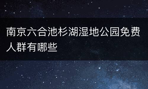 南京六合池杉湖湿地公园免费人群有哪些