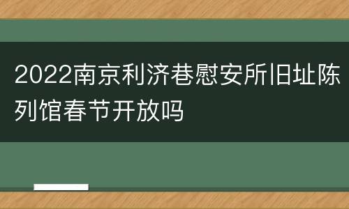 2022南京利济巷慰安所旧址陈列馆春节开放吗