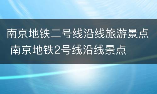 南京地铁二号线沿线旅游景点 南京地铁2号线沿线景点