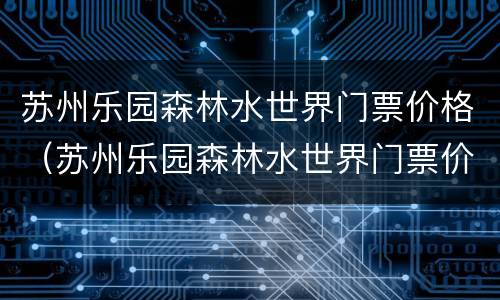 苏州乐园森林水世界门票价格（苏州乐园森林水世界门票价格学生票）