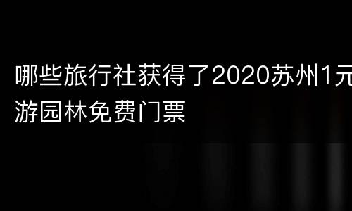 哪些旅行社获得了2020苏州1元游园林免费门票