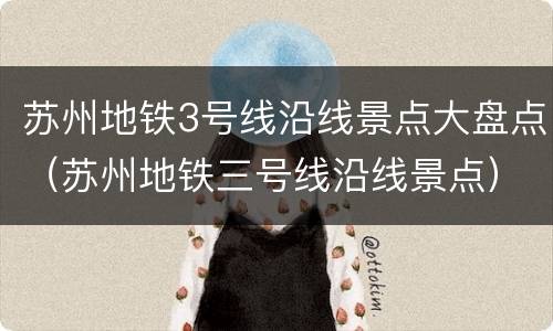 苏州地铁3号线沿线景点大盘点（苏州地铁三号线沿线景点）