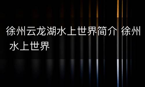 徐州云龙湖水上世界简介 徐州 水上世界