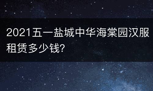 2021五一盐城中华海棠园汉服租赁多少钱？