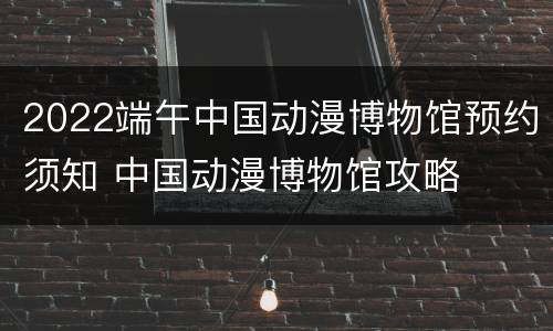 2022端午中国动漫博物馆预约须知 中国动漫博物馆攻略