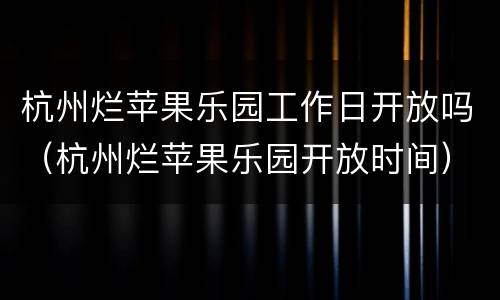 杭州烂苹果乐园工作日开放吗（杭州烂苹果乐园开放时间）