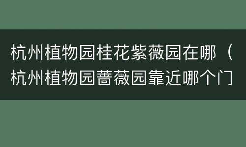 杭州植物园桂花紫薇园在哪（杭州植物园蔷薇园靠近哪个门）