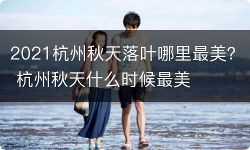 2021杭州秋天落叶哪里最美？ 杭州秋天什么时候最美