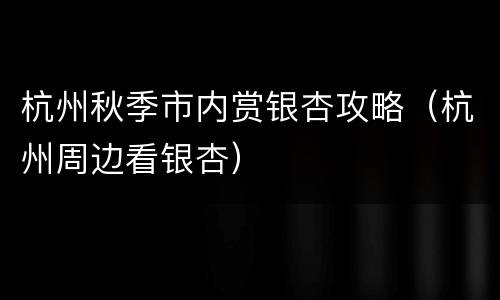 杭州秋季市内赏银杏攻略（杭州周边看银杏）