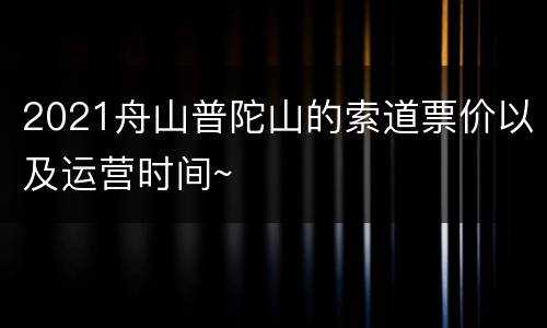 2021舟山普陀山的索道票价以及运营时间~