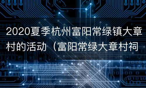 2020夏季杭州富阳常绿镇大章村的活动（富阳常绿大章村祠堂）