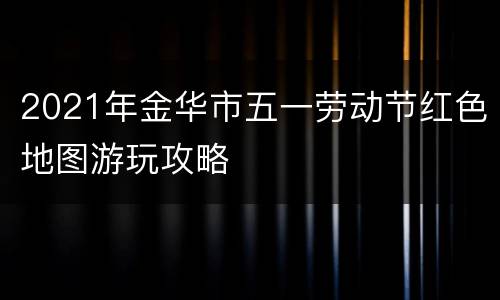 2021年金华市五一劳动节红色地图游玩攻略