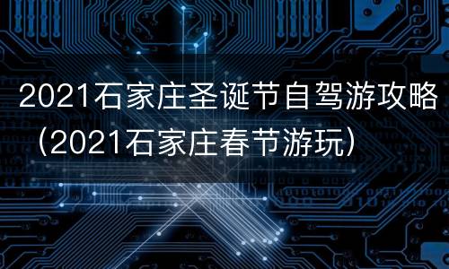 2021石家庄圣诞节自驾游攻略（2021石家庄春节游玩）