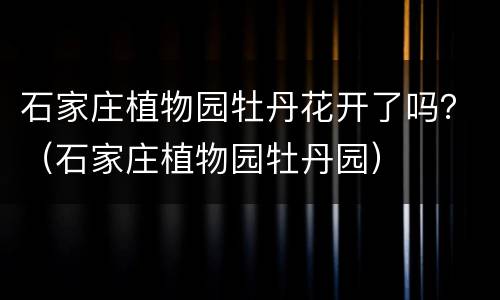 石家庄植物园牡丹花开了吗？（石家庄植物园牡丹园）