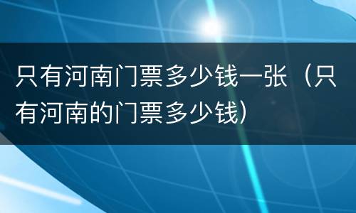 只有河南门票多少钱一张（只有河南的门票多少钱）
