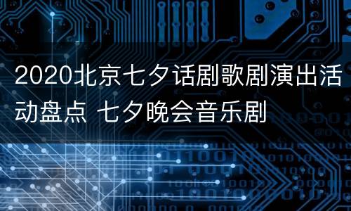 2020北京七夕话剧歌剧演出活动盘点 七夕晚会音乐剧