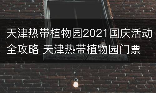 天津热带植物园2021国庆活动全攻略 天津热带植物园门票