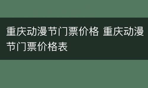 重庆动漫节门票价格 重庆动漫节门票价格表
