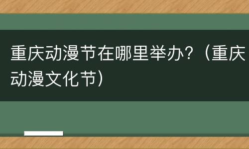 重庆动漫节在哪里举办?（重庆动漫文化节）