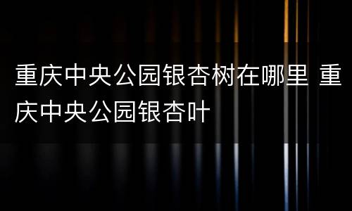 重庆中央公园银杏树在哪里 重庆中央公园银杏叶