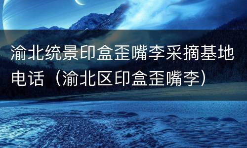 渝北统景印盒歪嘴李采摘基地电话（渝北区印盒歪嘴李）