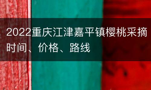 2022重庆江津嘉平镇樱桃采摘时间、价格、路线