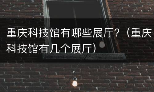 重庆科技馆有哪些展厅?（重庆科技馆有几个展厅）