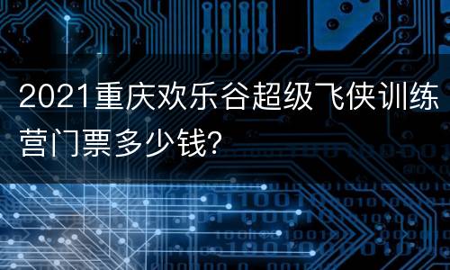 2021重庆欢乐谷超级飞侠训练营门票多少钱？