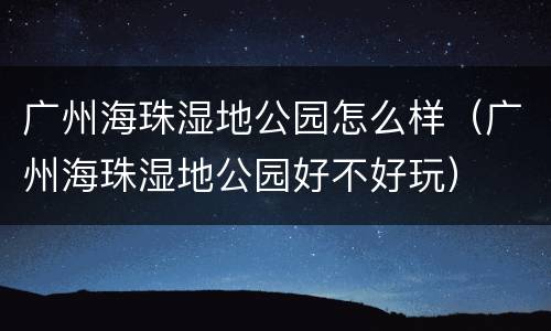 广州海珠湿地公园怎么样（广州海珠湿地公园好不好玩）