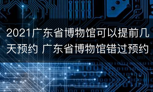 2021广东省博物馆可以提前几天预约 广东省博物馆错过预约时间还能进吗